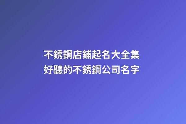 不銹鋼店鋪起名大全集 好聽的不銹鋼公司名字-第1張-公司起名-玄機派